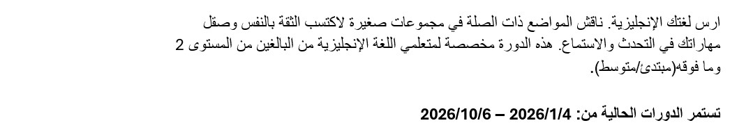 ارس لغتك الإنجليزية. ناقش الم
 واضع ذات الصلة في مجموعات صغيرة لاكتسب الثقة بالنفس وصقل مهاراتك في التح
 دث والاستماع. هذه الدورة مخصصة لمتعلمي اللغة الإنجليزية من البالغين من ا
 لمستوى 2 وما فوقه(مبتدئ/متوسط). تستمر الدورات الحالية من: 4/1/2026 – 6/1
 0/2026