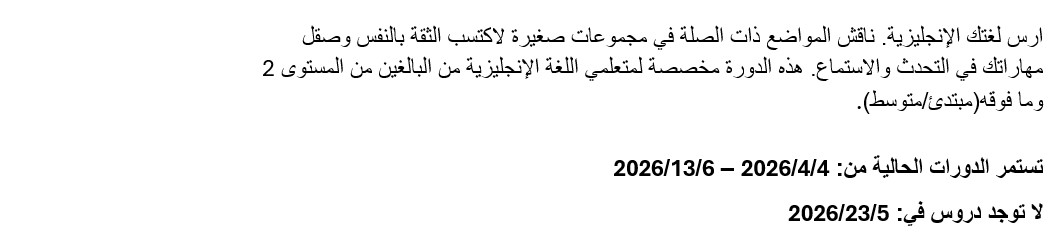 ارس لغتك الإنجليزية. ناقش المواضع ذات الصلة في مجموعات صغير
 ة لاكتسب الثقة بالنفس وصقل مهاراتك في التحدث والاستماع. هذه الدورة مخصصة
  لمتعلمي اللغة الإنجليزية من البالغين من المستوى 2 وما فوقه(مبتدئ/متوسط)
 . تستمر الدورات الحالية من: 4/4/2026 – 6/13/2026لا توجد دروس في: 5/23/20
 26