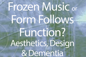 Frozen Music or Form Follows Function? Aesthetics, Design & Dementia