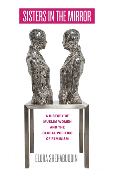 LECTURE | Elora Shehabuddin (UC Berkeley) | Sisters in the Mirror: A History of Muslim Women and the Global Politics of Feminism