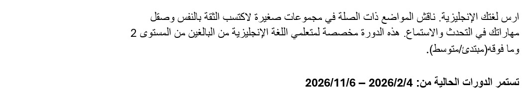 ارس لغتك الإنجليزية. ناقش الم
 واضع ذات الصلة في مجموعات صغيرة لاكتسب الثقة بالنفس وصقل مهاراتك في التح
 دث والاستماع. هذه الدورة مخصصة لمتعلمي اللغة الإنجليزية من البالغين من ا
 لمستوى 2 وما فوقه(مبتدئ/متوسط). تستمر الدورات الحالية من: 4/2/2026 – 6/1
 1/2026