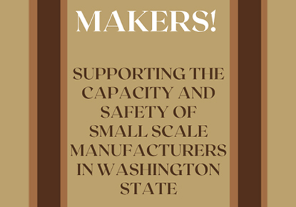 Makers! Supporting the Capacity and Safety of Small Scale Manufacturers in Washington State Makers! Supporting the Capacity and Safety of Small Scale Manufacturers in Washington State